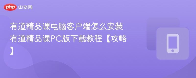 有道精品课电脑客户端怎么安装 有道精品课PC版下载教程【攻略】