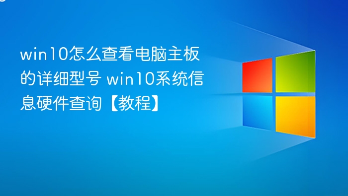 win10怎么查看电脑主板的详细型号 win10系统信息硬件查询【教程】