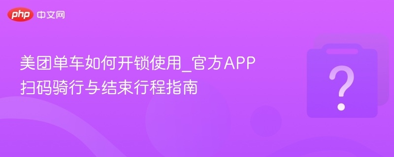 美团单车如何开锁使用_官方APP扫码骑行与结束行程指南
