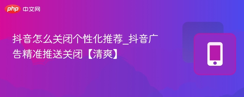 抖音怎么关闭个性化推荐_抖音广告精准推送关闭【清爽】