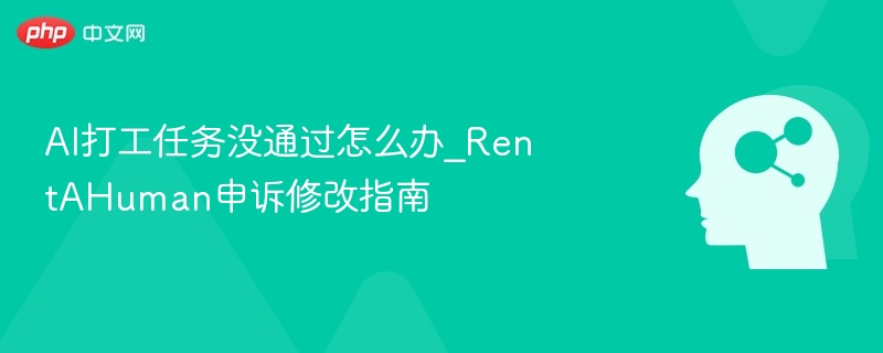 AI打工任务没通过怎么办_RentAHuman申诉修改指南