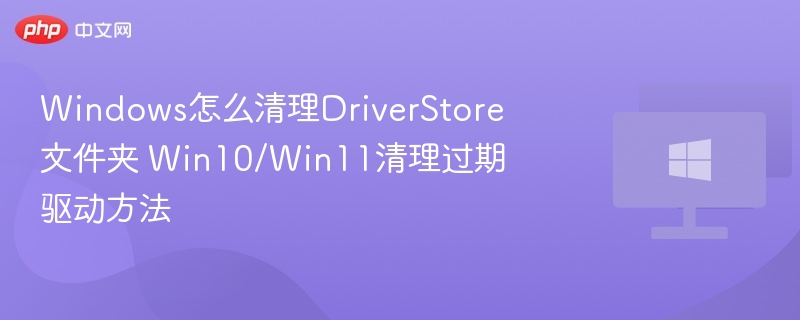 Windows怎么清理DriverStore文件夹 Win10/Win11清理过期驱动方法