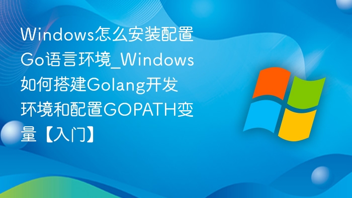 Windows怎么安装配置Go语言环境_Windows如何搭建Golang开发环境和配置GOPATH变量【入门】