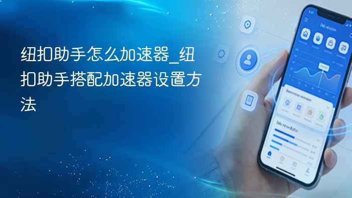 纽扣助手怎么加速器_纽扣助手搭配加速器设置方法