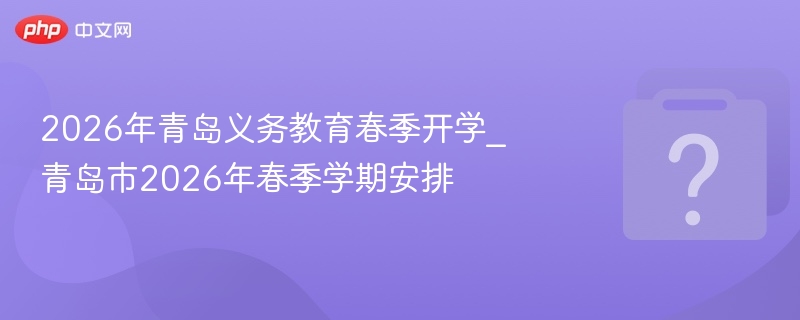 2026年青岛义务教育春季开学_青岛市2026年春季学期安排