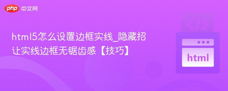 html5怎么设置边框实线_隐藏招让实线边框无锯齿感【技巧】