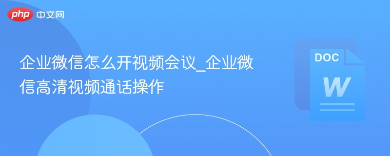 企业微信怎么开视频会议_企业微信高清视频通话操作