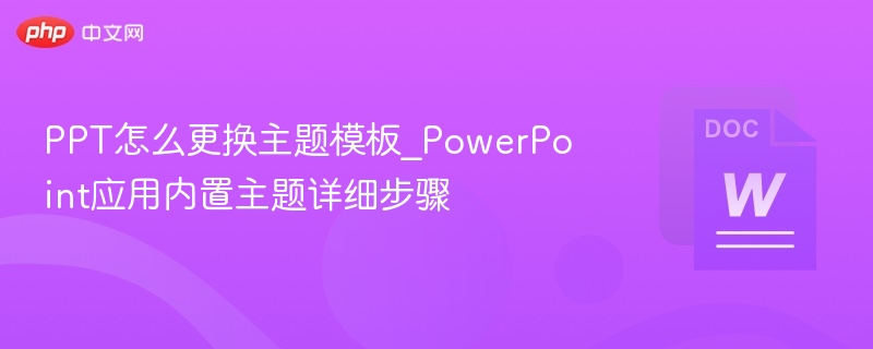 PPT怎么更换主题模板_PowerPoint应用内置主题详细步骤