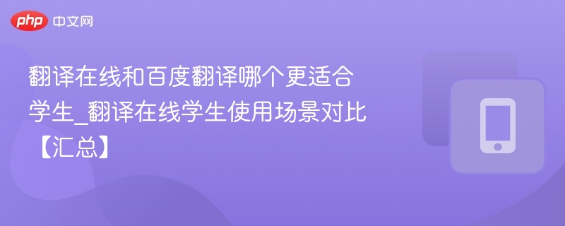 翻译在线和百度翻译哪个更适合学生_翻译在线学生使用场景对比【汇总】