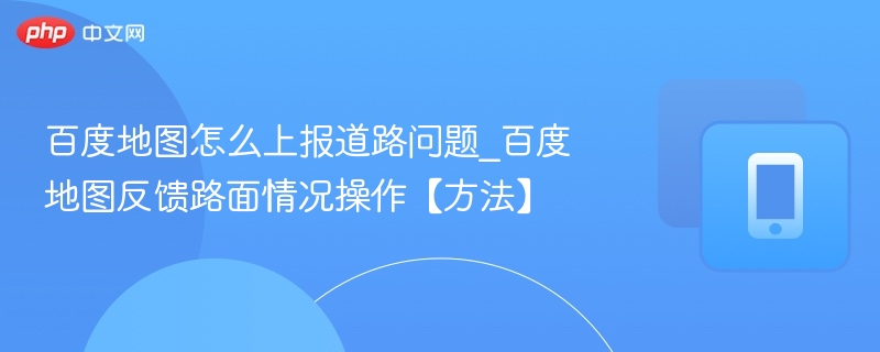 百度地图怎么上报道路问题_百度地图反馈路面情况操作【方法】