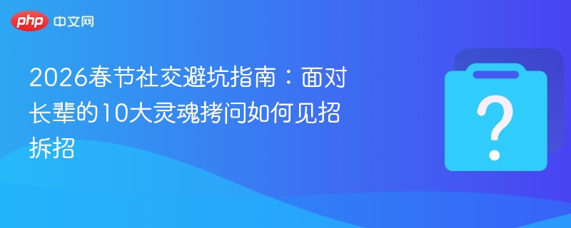 2026春节社交避坑指南：面对长辈的10大灵魂拷问如何见招拆招