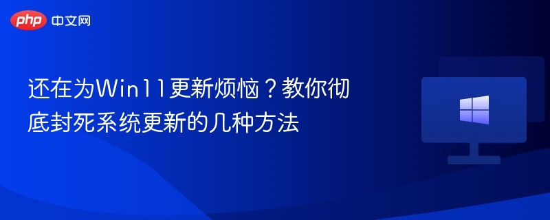 还在为Win11更新烦恼?教你彻底封死系统更新的几种方法