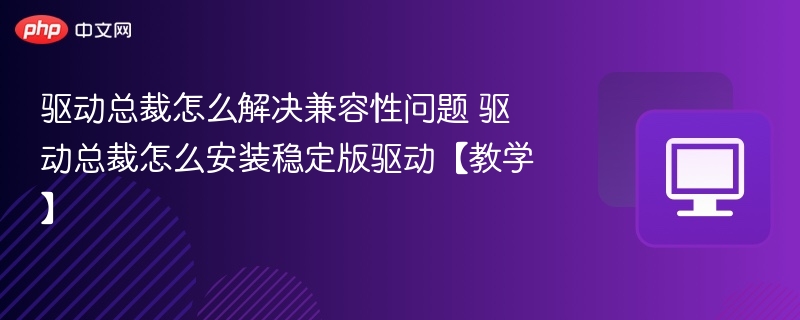 驱动总裁怎么解决兼容性问题 驱动总裁怎么安装稳定版驱动【教学】