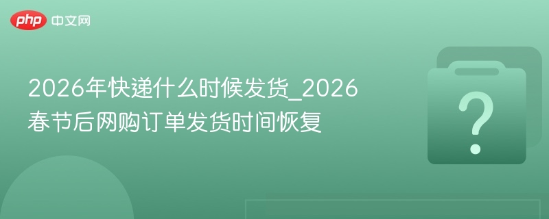 2026年快递什么时候发货_2026春节后网购订单发货时间恢复