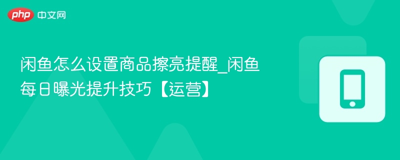 闲鱼怎么设置商品擦亮提醒_闲鱼每日曝光提升技巧【运营】