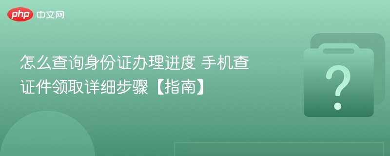 怎么查询身份证办理进度 手机查证件领取详细步骤【指南】