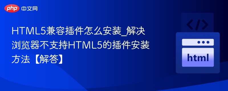HTML5兼容插件怎么安装_解决浏览器不支持HTML5的插件安装方法【解答】