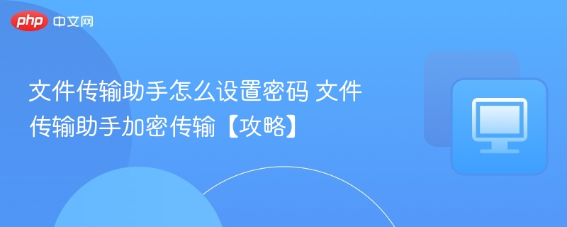 文件传输助手怎么设置密码 文件传输助手加密传输【攻略】