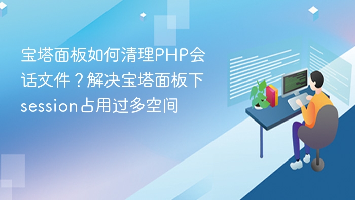 宝塔面板如何清理PHP会话文件?解决宝塔面板下session占用过多空间