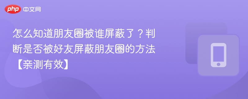 怎么知道朋友圈被谁屏蔽了？判断是否被好友屏蔽朋友圈的方法【亲测有效】
