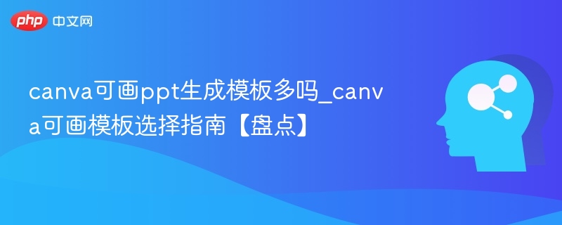 canva可画ppt生成模板多吗_canva可画模板选择指南【盘点】