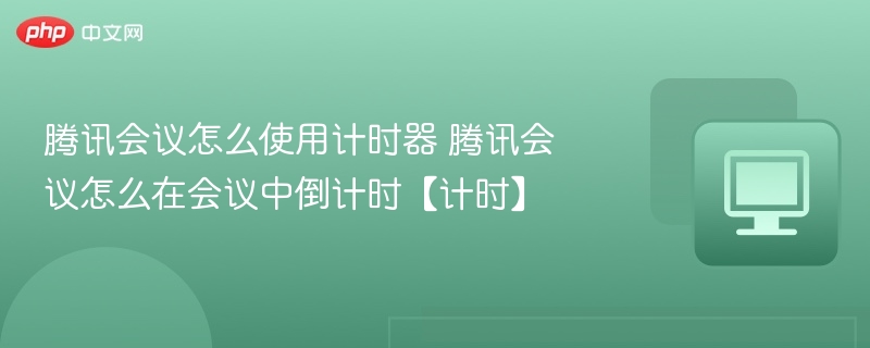 腾讯会议怎么使用计时器 腾讯会议怎么在会议中倒计时【计时】