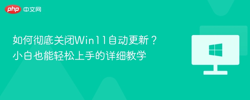 如何彻底关闭Win11自动更新？小白也能轻松上手的详细教学