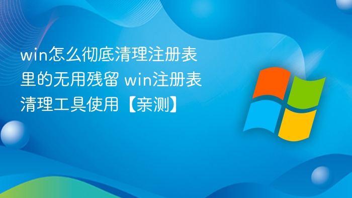 win怎么彻底清理注册表里的无用残留 win注册表清理工具使用【亲测】
