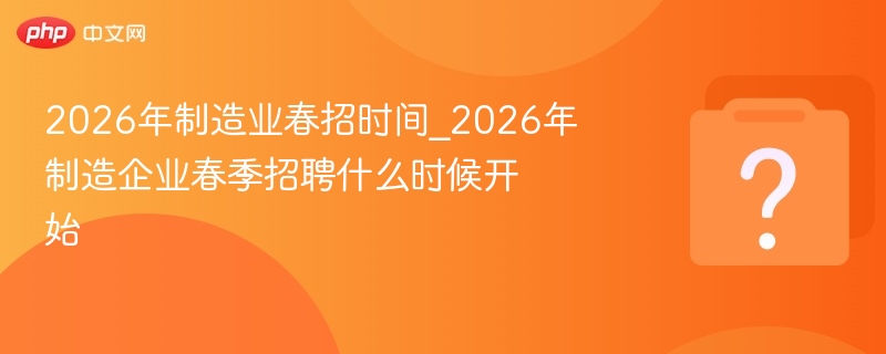 2026年制造业春招时间_2026年制造企业春季招聘什么时候开始