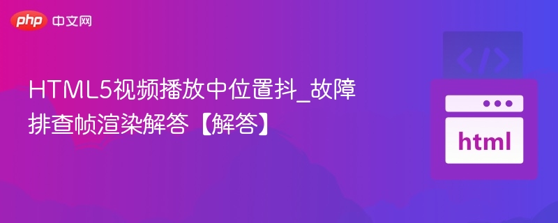 HTML5视频播放中位置抖_故障排查帧渲染解答【解答】