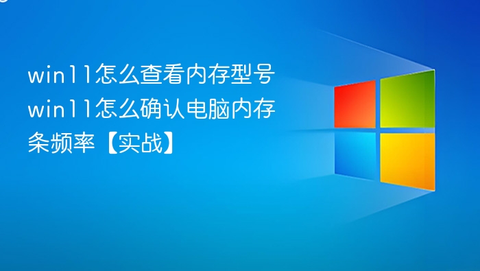 win11怎么查看内存型号 win11怎么确认电脑内存条频率【实战】
