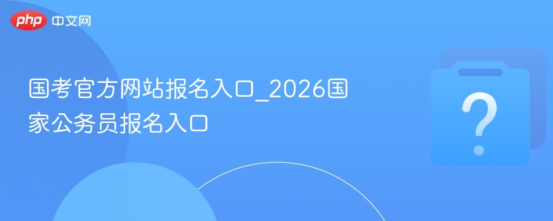 国考官方网站报名入口_2026国家公务员报名入口
