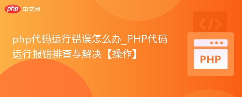 php代码运行错误怎么办_PHP代码运行报错排查与解决【操作】
