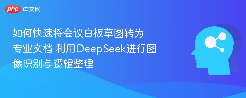 如何快速将会议白板草图转为专业文档 利用DeepSeek进行图像识别与逻辑整理