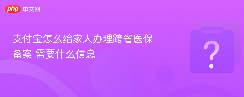 支付宝怎么给家人办理跨省医保备案 需要什么信息