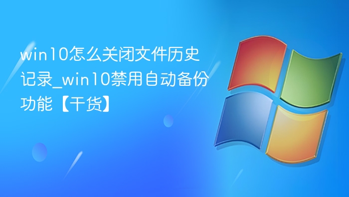 win10怎么关闭文件历史记录_win10禁用自动备份功能【干货】