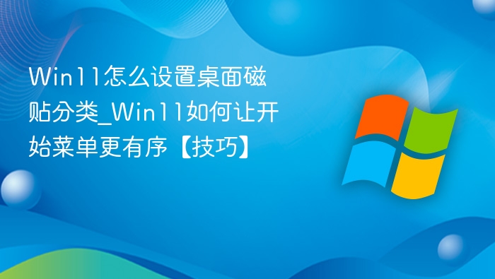 Win11怎么设置桌面磁贴分类_Win11如何让开始菜单更有序【技巧】