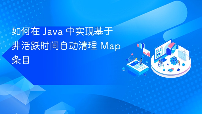 如何在 Java 中实现基于非活跃时间自动清理 Map 条目
