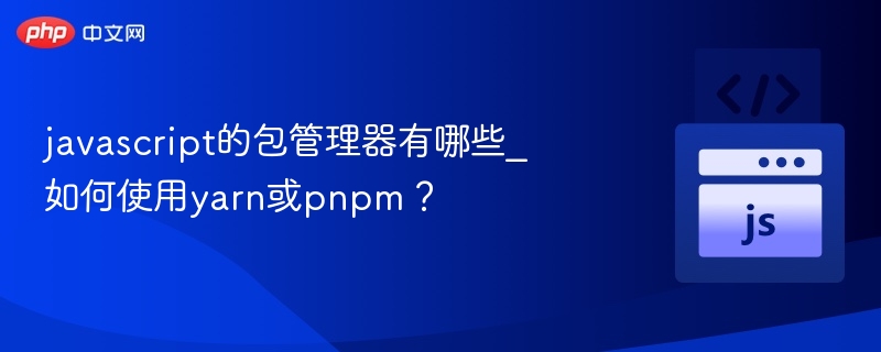 javascript的包管理器有哪些_如何使用yarn或pnpm？