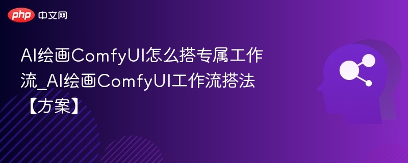 AI绘画ComfyUI怎么搭专属工作流_AI绘画ComfyUI工作流搭法【方案】