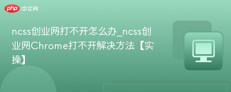 ncss创业网打不开怎么办_ncss创业网Chrome打不开解决方法【实操】
