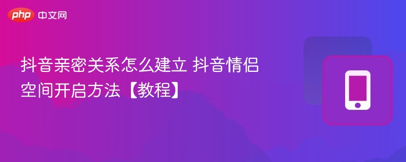 抖音亲密关系怎么建立 抖音情侣空间开启方法【教程】