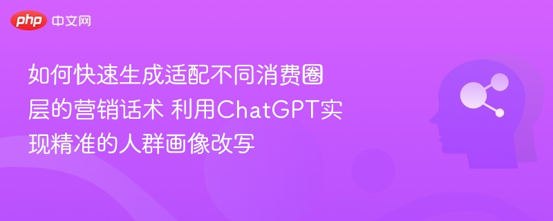 如何快速生成适配不同消费圈层的营销话术 利用ChatGPT实现精准的人群画像改写