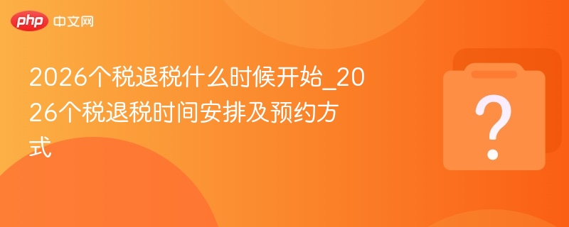 2026个税退税什么时候开始_2026个税退税时间安排及预约方式