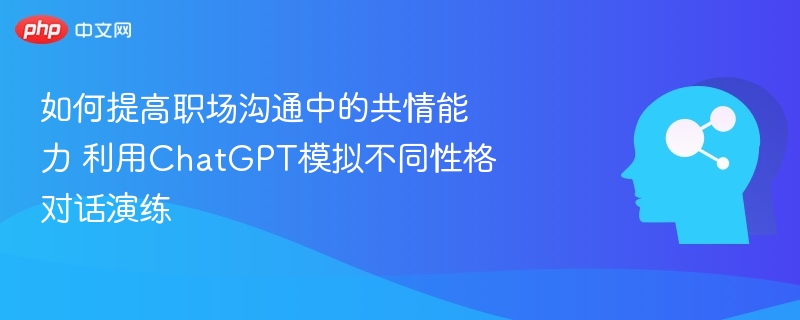 如何提高职场沟通中的共情能力 利用ChatGPT模拟不同性格对话演练