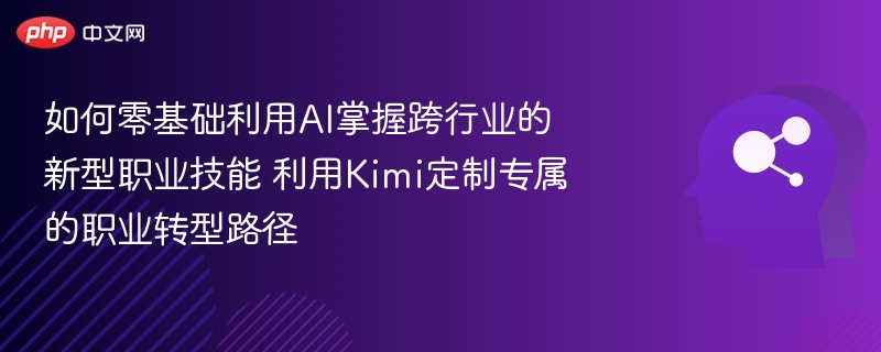 如何零基础利用AI掌握跨行业的新型职业技能 利用Kimi定制专属的职业转型路径