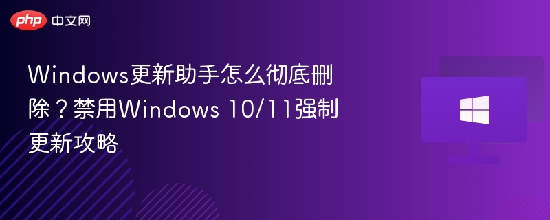 Windows更新助手怎么彻底删除？禁用Windows 10/11强制更新攻略