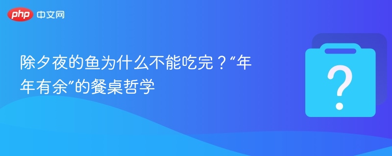 除夕夜的鱼为什么不能吃完?“年年有余”的餐桌哲学
