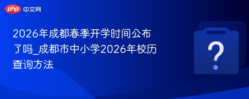 2026年成都春季开学时间公布了吗_成都市中小学2026年校历查询方法