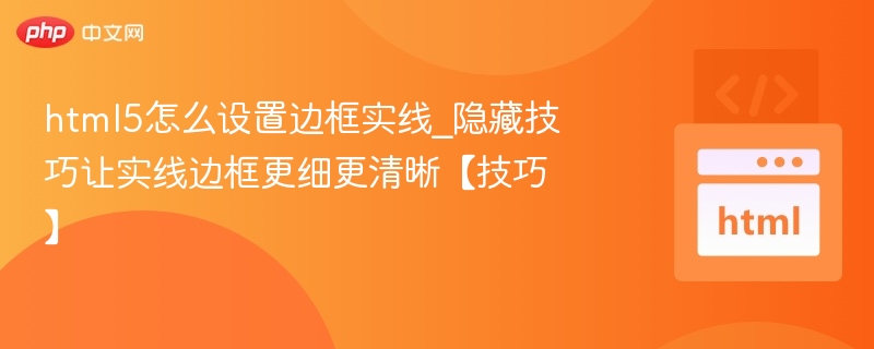 html5怎么设置边框实线_隐藏技巧让实线边框更细更清晰【技巧】